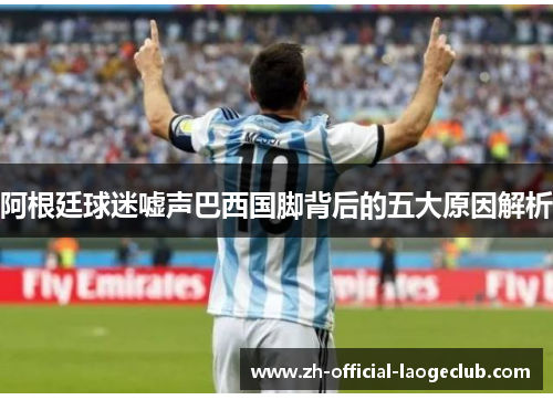 阿根廷球迷嘘声巴西国脚背后的五大原因解析 阿根廷球迷嘘声巴西国脚背后的五大原因解析
