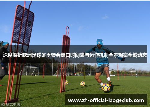 深度解析欧洲足球冬季转会窗口时间表与运作机制全景观察全域动态 深度解析欧洲足球冬季转会窗口时间表与运作机制全景观察全域动态