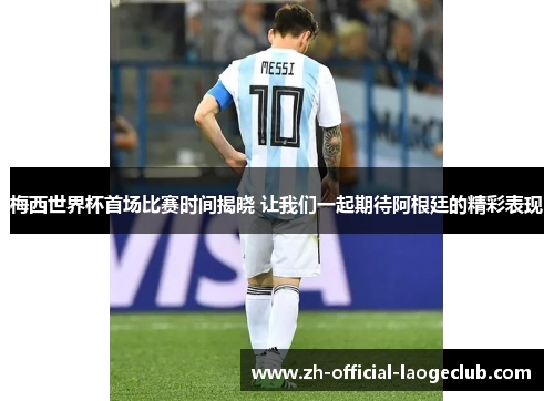 梅西世界杯首场比赛时间揭晓 让我们一起期待阿根廷的精彩表现 梅西世界杯首场比赛时间揭晓 让我们一起期待阿根廷的精彩表现
