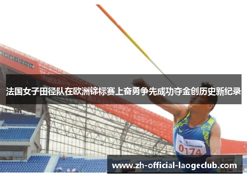 法国女子田径队在欧洲锦标赛上奋勇争先成功夺金创历史新纪录 法国女子田径队在欧洲锦标赛上奋勇争先成功夺金创历史新纪录