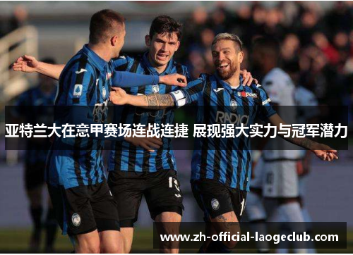 亚特兰大在意甲赛场连战连捷 展现强大实力与冠军潜力