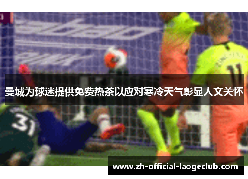 曼城为球迷提供免费热茶以应对寒冷天气彰显人文关怀
