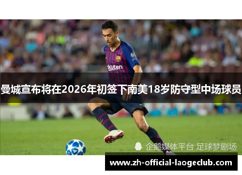 曼城宣布将在2026年初签下南美18岁防守型中场球员