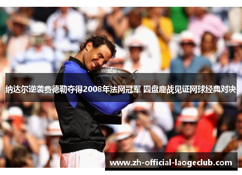纳达尔逆袭费德勒夺得2008年法网冠军 四盘鏖战见证网球经典对决