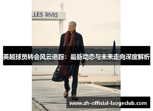 英超球员转会风云追踪：最新动态与未来走向深度解析