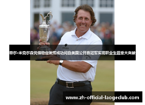 菲尔·米克尔森凭借稳定发挥成功问鼎美国公开赛冠军实现职业生涯重大突破