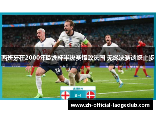 西班牙在2000年欧洲杯半决赛惜败法国 无缘决赛遗憾止步